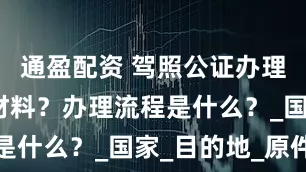 通盈配资 驾照公证办理需要什么材料？办理流程是什么？_国家_目的地_原件
