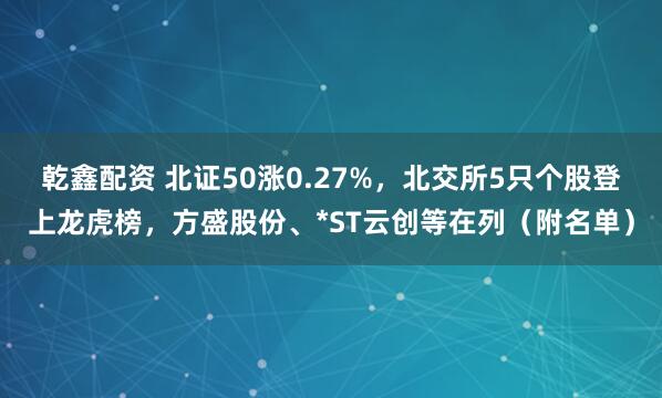 乾鑫配资 北证50涨0.27%，北交所5只个股登上龙虎榜，方盛股份、*ST云创等在列（附名单）