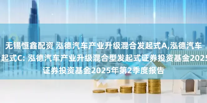 无锡恒鑫配资 泓德汽车产业升级混合发起式A,泓德汽车产业升级混合发起式C: 泓德汽车产业升级混合型发起式证券投资基金2025年第2季度报告