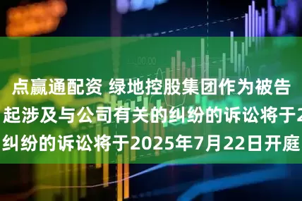 点赢通配资 绿地控股集团作为被告/被上诉人的1起涉及与公司有关的纠纷的诉讼将于2025年7月22日开庭