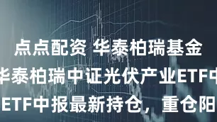 点点配资 华泰柏瑞基金李茜旗下华泰柏瑞中证光伏产业ETF中报最新持仓，重仓阳光电源