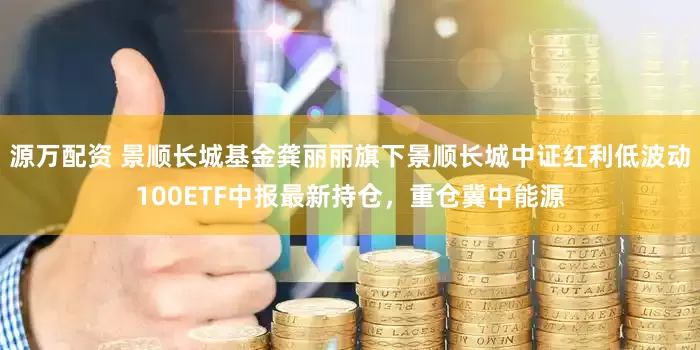 源万配资 景顺长城基金龚丽丽旗下景顺长城中证红利低波动100ETF中报最新持仓，重仓冀中能源