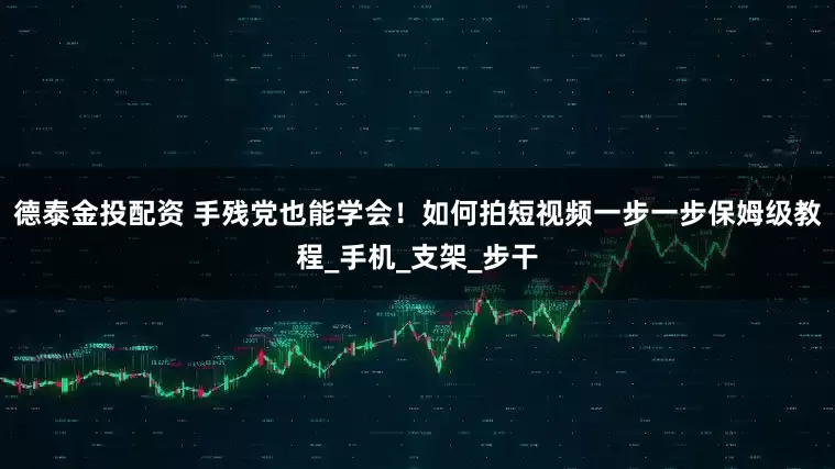 德泰金投配资 手残党也能学会！如何拍短视频一步一步保姆级教程_手机_支架_步干