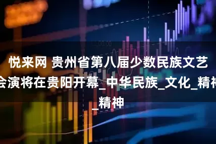 悦来网 贵州省第八届少数民族文艺会演将在贵阳开幕_中华民族_文化_精神