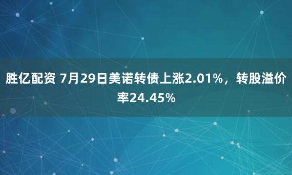胜亿配资 7月29日美诺转债上涨2.01%，转股溢价率24.45%