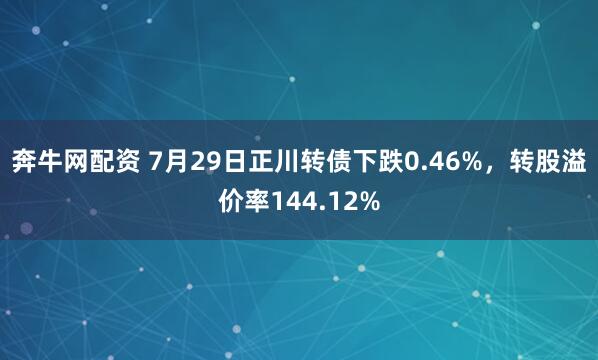 奔牛网配资 7月29日正川转债下跌0.46%，转股溢价率144.12%