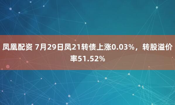 凤凰配资 7月29日凤21转债上涨0.03%，转股溢价率51.52%