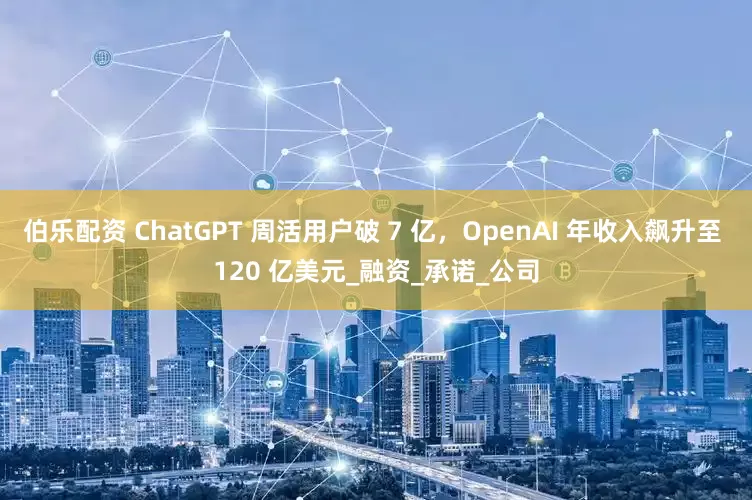 伯乐配资 ChatGPT 周活用户破 7 亿，OpenAI 年收入飙升至 120 亿美元_融资_承诺_公司