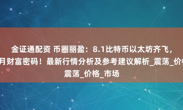 金证通配资 币圈丽盈：8.1比特币以太坊齐飞，把握八月财富密码！最新行情分析及参考建议解析_震荡_价格_市场