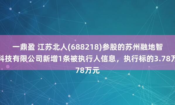 一鼎盈 江苏北人(688218)参股的苏州融地智能科技有限公司新增1条被执行人信息，执行标的3.78万元