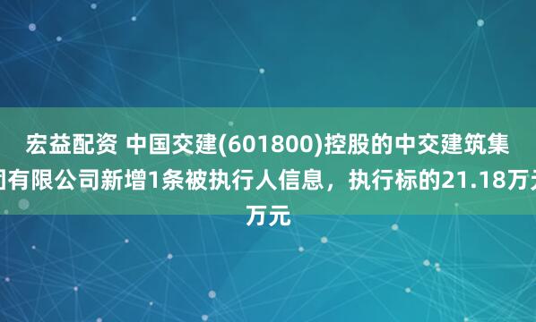 宏益配资 中国交建(601800)控股的中交建筑集团有限公司新增1条被执行人信息，执行标的21.18万元