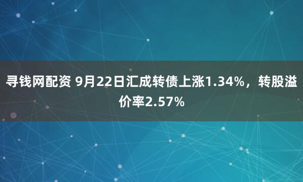 寻钱网配资 9月22日汇成转债上涨1.34%，转股溢价率2.57%