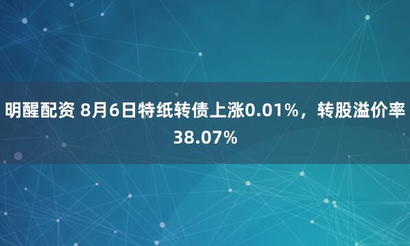 明醒配资 8月6日特纸转债上涨0.01%，转股溢价率38.07%