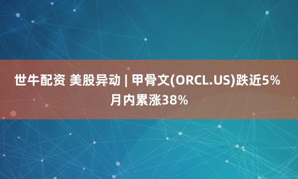 世牛配资 美股异动 | 甲骨文(ORCL.US)跌近5% 月内累涨38%