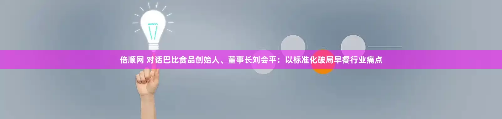 倍顺网 对话巴比食品创始人、董事长刘会平：以标准化破局早餐行业痛点
