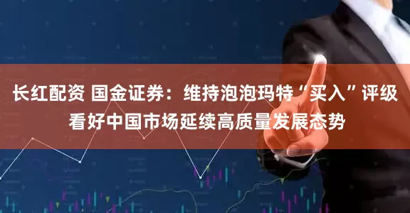 长红配资 国金证券：维持泡泡玛特“买入”评级 看好中国市场延续高质量发展态势