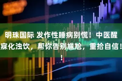 明珠国际 发作性睡病别慌！中医醒寐化浊饮，帮你告别尴尬，重拾自信！