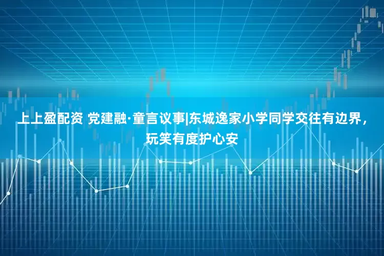 上上盈配资 党建融·童言议事|东城逸家小学同学交往有边界，玩笑有度护心安