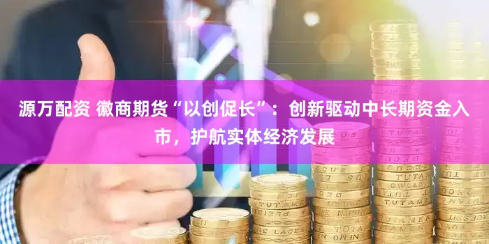 源万配资 徽商期货“以创促长”：创新驱动中长期资金入市，护航实体经济发展