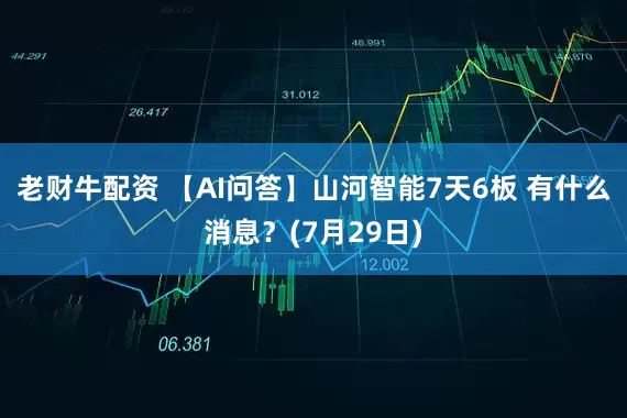 老财牛配资 【AI问答】山河智能7天6板 有什么消息？(7月29日)