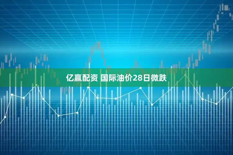 亿赢配资 国际油价28日微跌